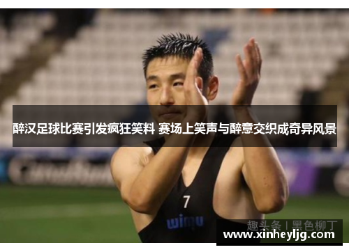 醉汉足球比赛引发疯狂笑料 赛场上笑声与醉意交织成奇异风景
